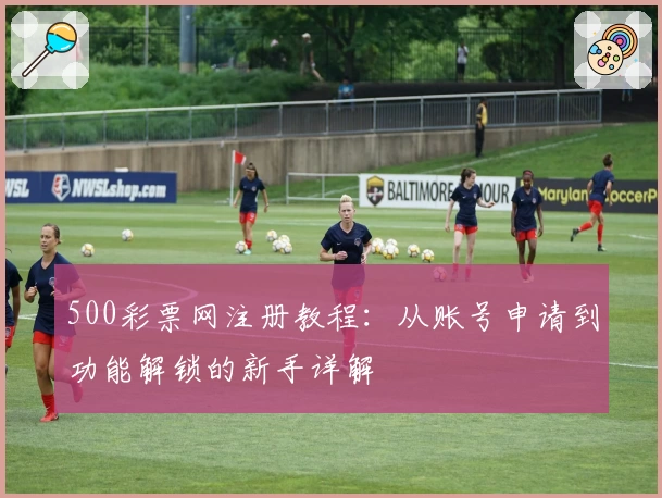 500彩票网注册教程:从账号申请到功能解锁的新手详解