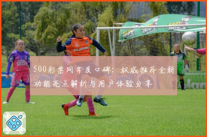 500彩票网年度口碑：权威推荐全新功能亮点解析与用户体验分享
