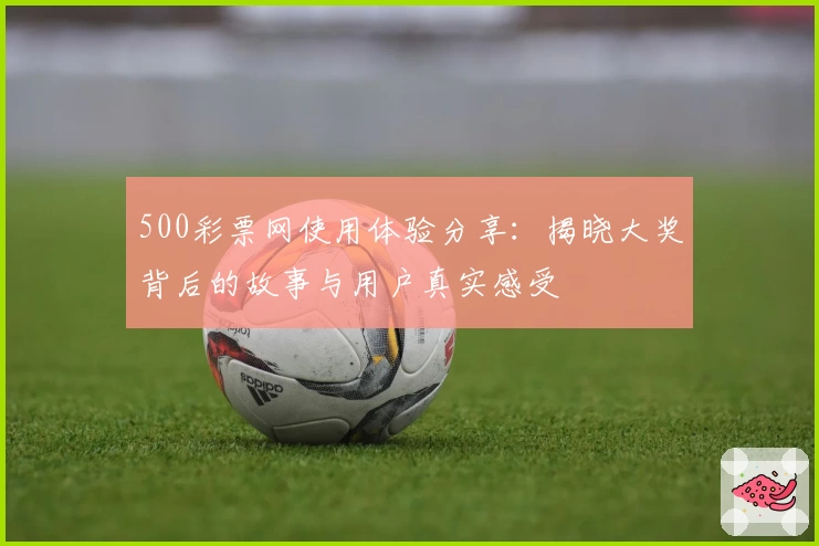 500彩票网使用体验分享：揭晓大奖背后的故事与用户真实感受