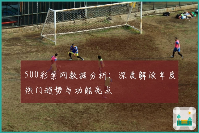500彩票网数据分析：深度解读年度热门趋势与功能亮点