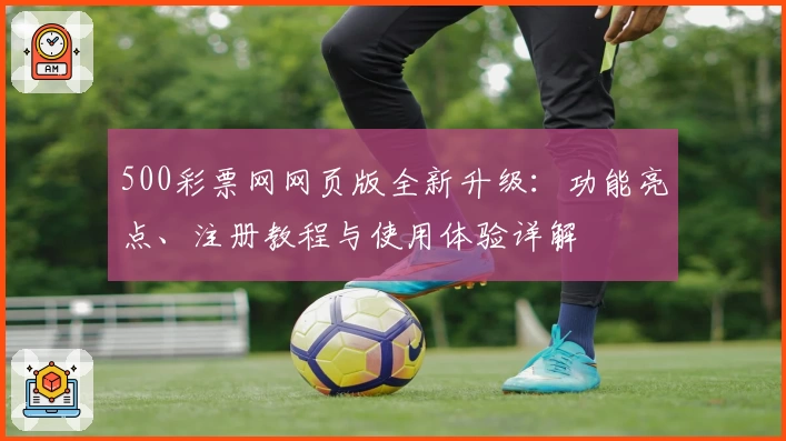 500彩票网网页版全新升级：功能亮点、注册教程与使用体验详解