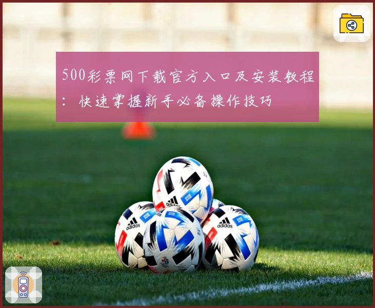 500彩票网下载官方入口及安装教程：快速掌握新手必备操作技巧