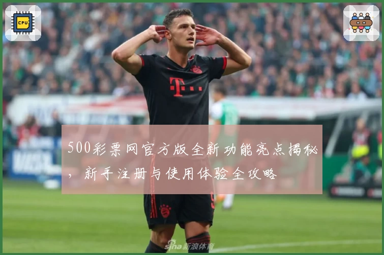 500彩票网官方版全新功能亮点揭秘，新手注册与使用体验全攻略
