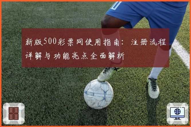 新版500彩票网使用指南：注册流程详解与功能亮点全面解析