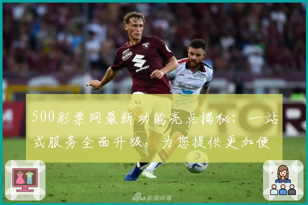 500彩票网最新功能亮点揭秘：一站式服务全面升级，为您提供更加便捷的使用体验