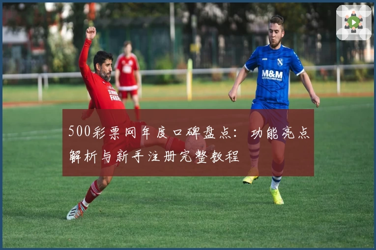 500彩票网年度口碑盘点：功能亮点解析与新手注册完整教程