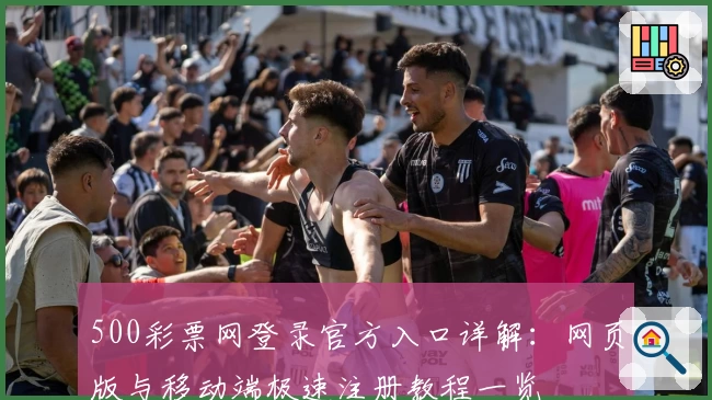 500彩票网登录官方入口详解：网页版与移动端极速注册教程一览