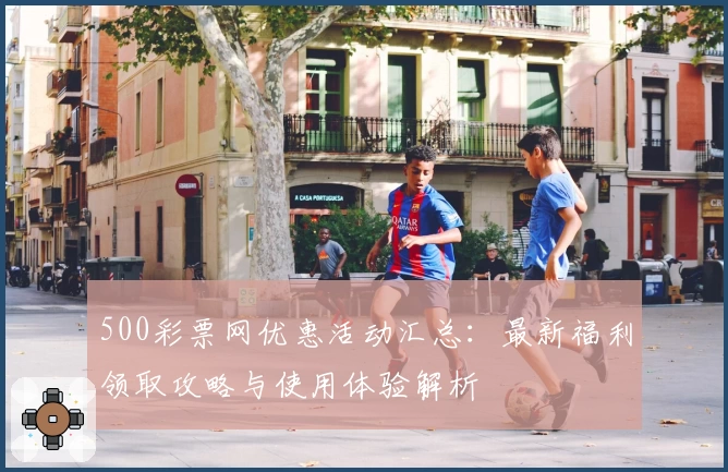 500彩票网优惠活动汇总：最新福利领取攻略与使用体验解析