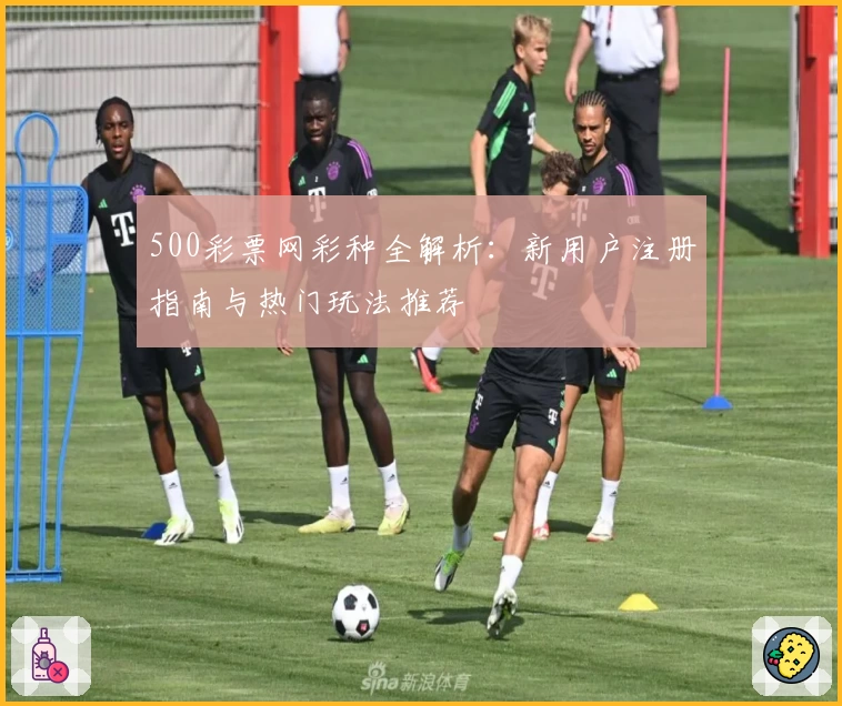 500彩票网彩种全解析：新用户注册指南与热门玩法推荐