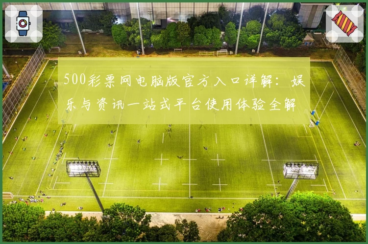 500彩票网电脑版官方入口详解：娱乐与资讯一站式平台使用体验全解析