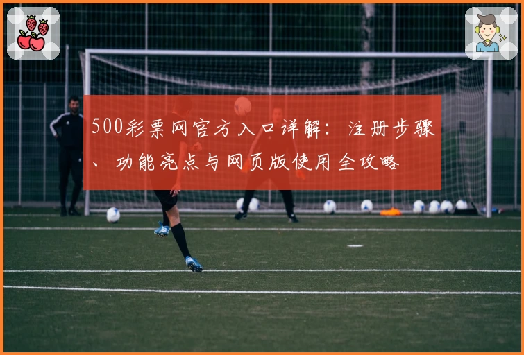 500彩票网官方入口详解：注册步骤、功能亮点与网页版使用全攻略