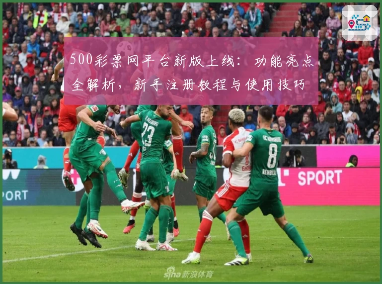 500彩票网平台新版上线:功能亮点全解析,新手注册教程与使用技巧一文速览