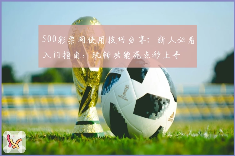 500彩票网使用技巧分享：新人必看入门指南，玩转功能亮点秒上手