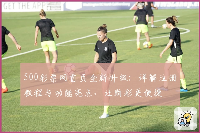 500彩票网首页全新升级：详解注册教程与功能亮点，让购彩更便捷