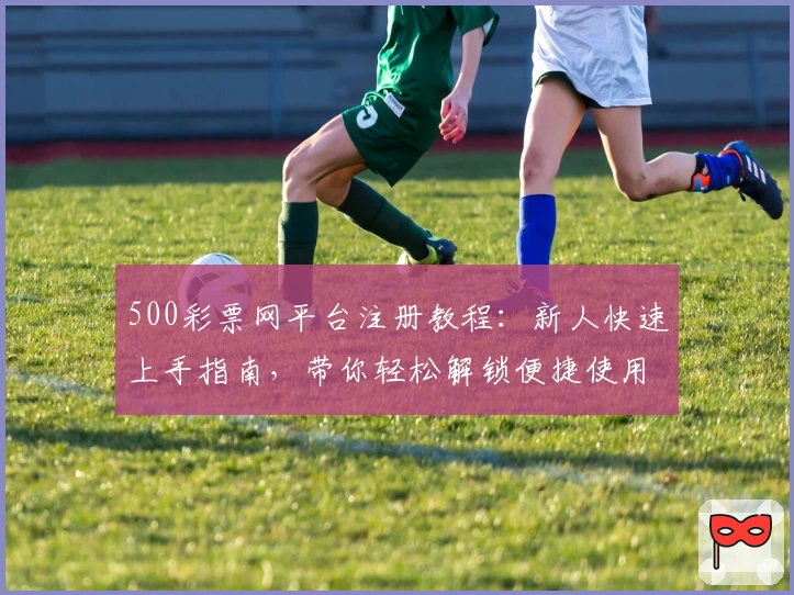 500彩票网平台注册教程：新人快速上手指南，带你轻松解锁便捷使用体验