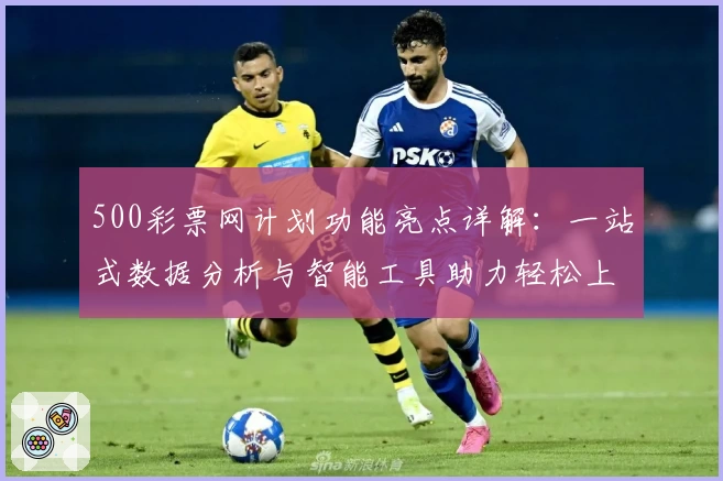 500彩票网计划功能亮点详解：一站式数据分析与智能工具助力轻松上手