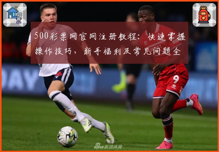 500彩票网官网注册教程:快速掌握操作技巧,新手福利及常见问题全面解析