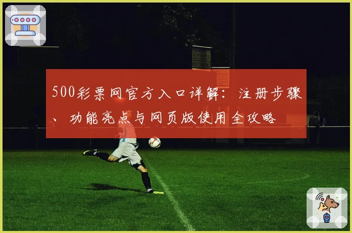 500彩票网官方入口详解：注册步骤、功能亮点与网页版使用全攻略