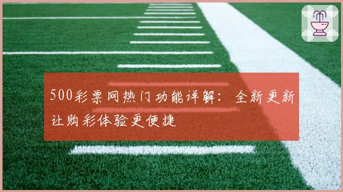 500彩票网热门功能详解：全新更新让购彩体验更便捷