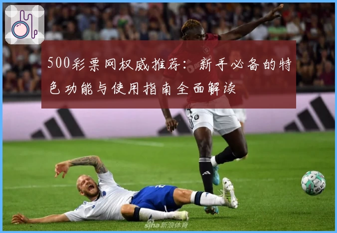 500彩票网权威推荐：新手必备的特色功能与使用指南全面解读