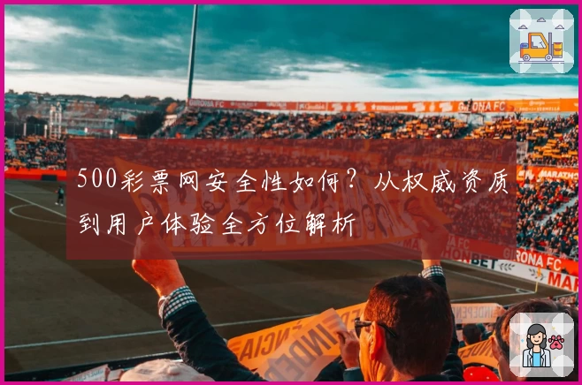 500彩票网安全性如何？从权威资质到用户体验全方位解析