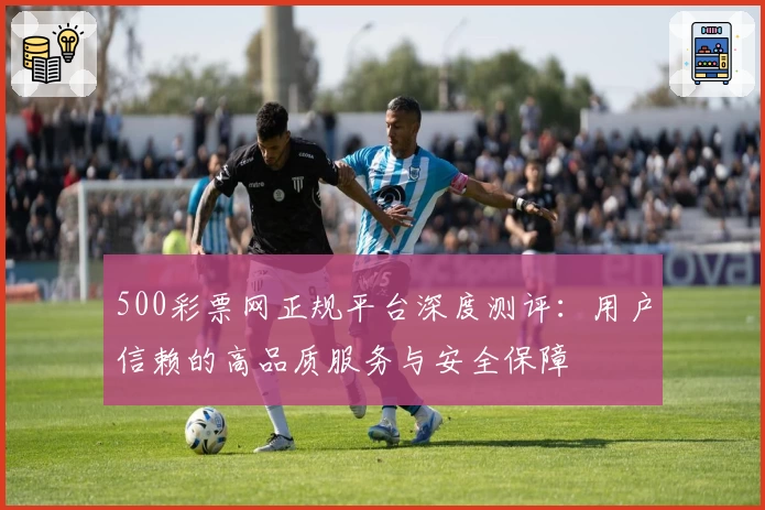 500彩票网正规平台深度测评：用户信赖的高品质服务与安全保障