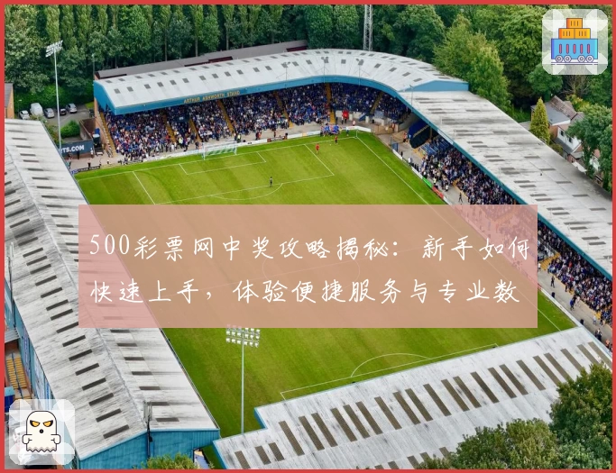 500彩票网中奖攻略揭秘：新手如何快速上手，体验便捷服务与专业数据优势