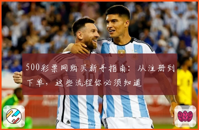 500彩票网购买新手指南：从注册到下单，这些流程你必须知道