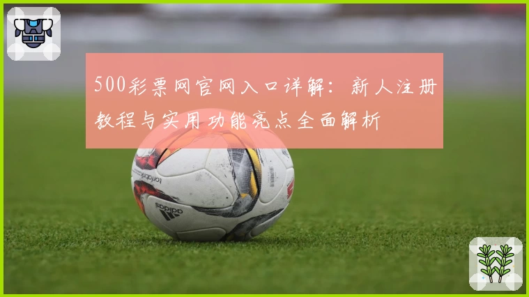 500彩票网官网入口详解：新人注册教程与实用功能亮点全面解析