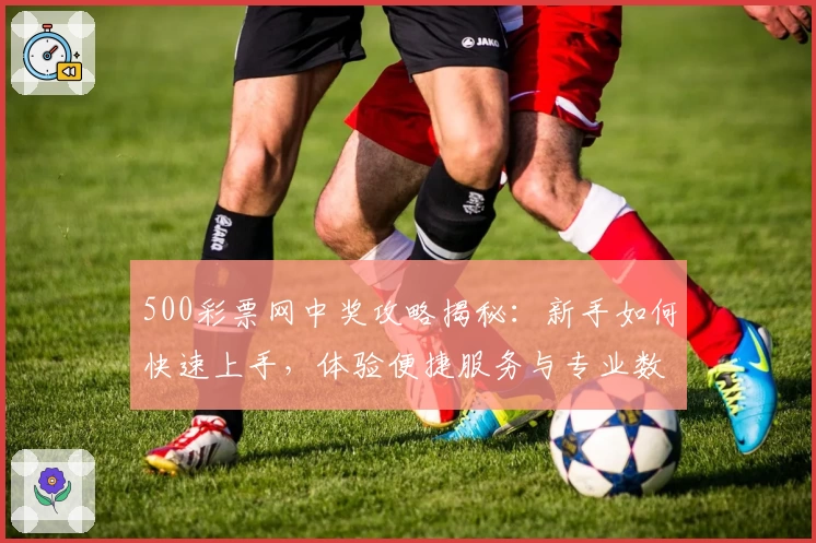 500彩票网中奖攻略揭秘：新手如何快速上手，体验便捷服务与专业数据优势