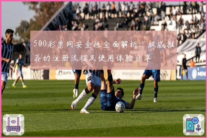500彩票网安全性全面解析：权威推荐的注册流程及使用体验分享
