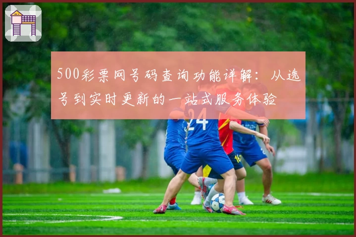 500彩票网号码查询功能详解:从选号到实时更新的一站式服务体验