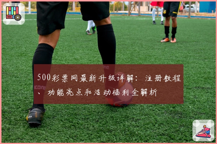 500彩票网最新升级详解：注册教程、功能亮点和活动福利全解析