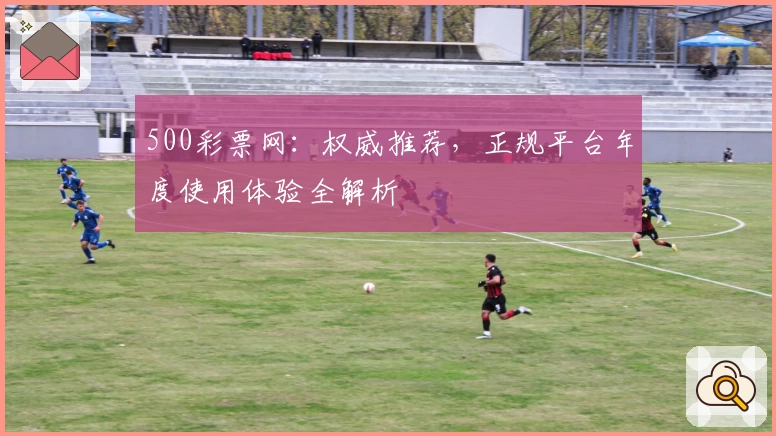 500彩票网：权威推荐，正规平台年度使用体验全解析