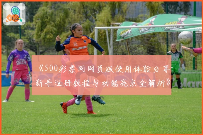 《500彩票网网页版使用体验分享：新手注册教程与功能亮点全解析》