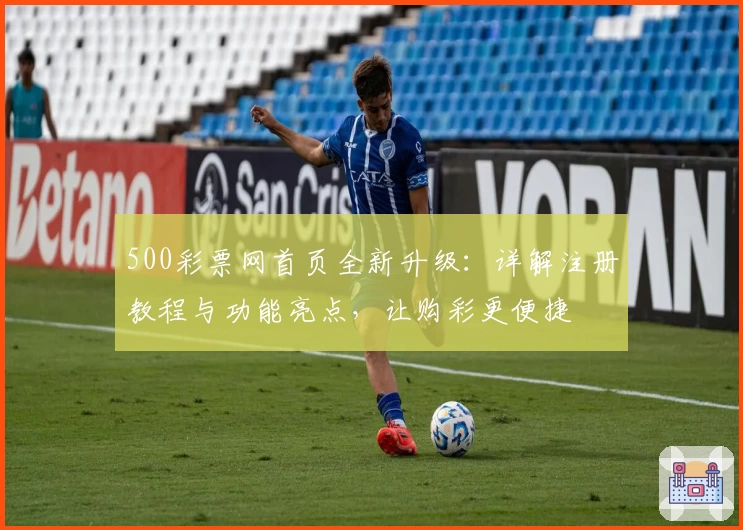 500彩票网首页全新升级：详解注册教程与功能亮点，让购彩更便捷