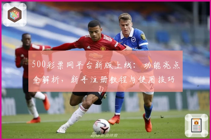 500彩票网平台新版上线：功能亮点全解析，新手注册教程与使用技巧一文速览