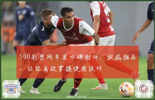500彩票网年度口碑测评：权威推荐，让你高效掌握使用技巧