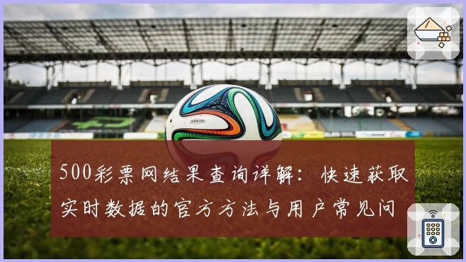 500彩票网结果查询详解：快速获取实时数据的官方方法与用户常见问题解答