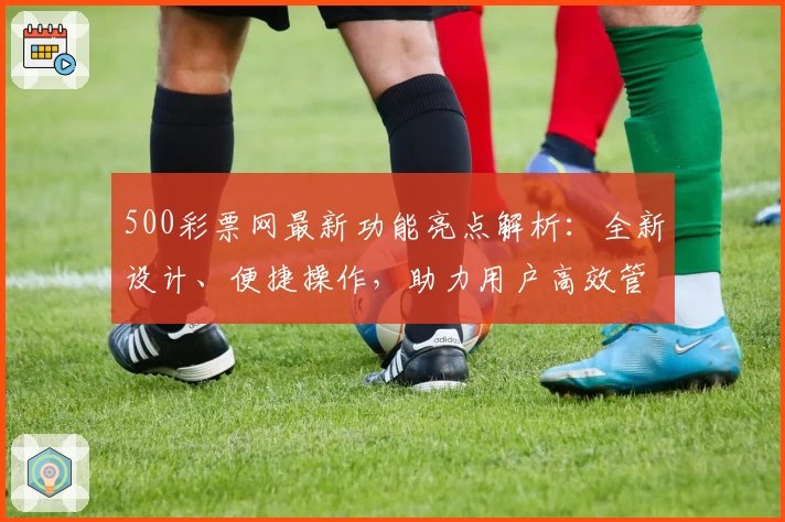 500彩票网最新功能亮点解析：全新设计、便捷操作，助力用户高效管理数字平台