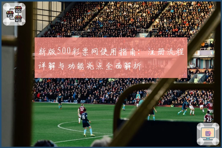 新版500彩票网使用指南：注册流程详解与功能亮点全面解析