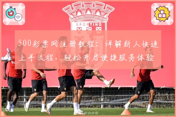 500彩票网注册教程:详解新人快速上手流程,轻松开启便捷服务体验