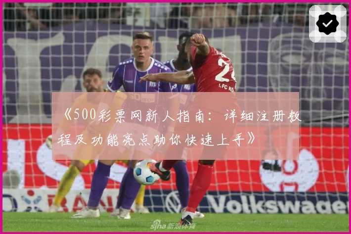 《500彩票网新人指南：详细注册教程及功能亮点助你快速上手》