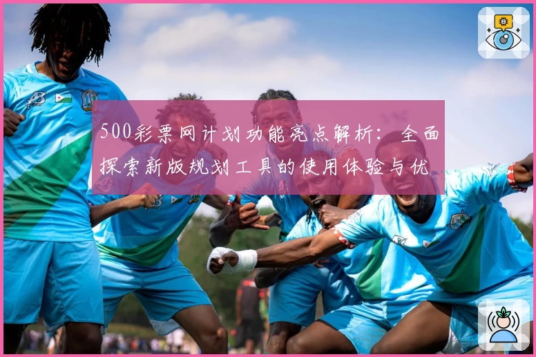 500彩票网计划功能亮点解析：全面探索新版规划工具的使用体验与优化建议