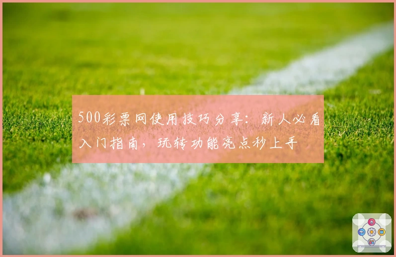 500彩票网使用技巧分享：新人必看入门指南，玩转功能亮点秒上手