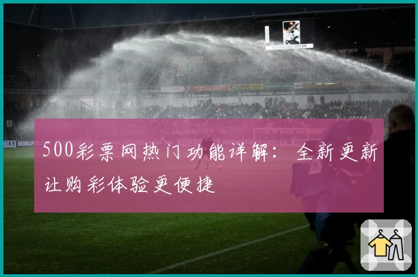 500彩票网热门功能详解：全新更新让购彩体验更便捷