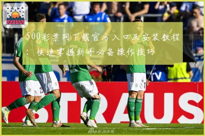 500彩票网下载官方入口及安装教程：快速掌握新手必备操作技巧