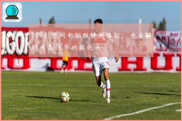 500彩票网电脑版使用体验：全面解析可靠性与功能亮点