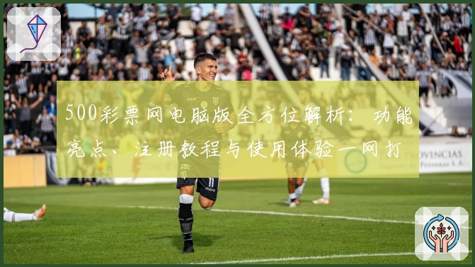 500彩票网电脑版全方位解析：功能亮点、注册教程与使用体验一网打尽