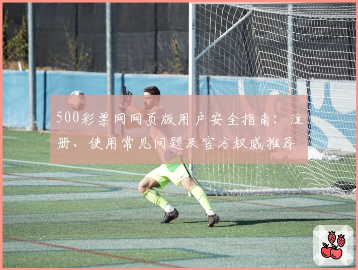 500彩票网网页版用户安全指南：注册、使用常见问题及官方权威推荐